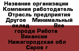 Pr › Название организации ­ Компания-работодатель › Отрасль предприятия ­ Другое › Минимальный оклад ­ 16 000 - Все города Работа » Вакансии   . Нижегородская обл.,Саров г.